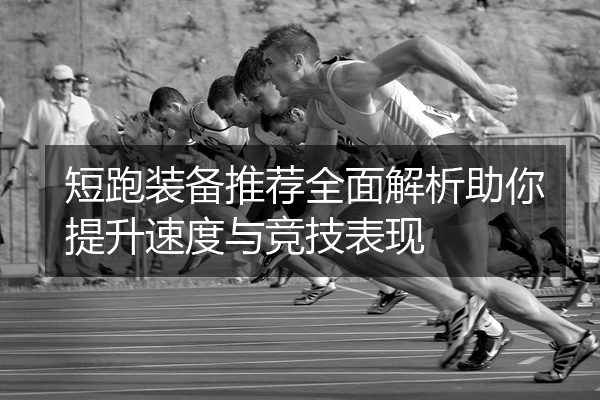 短跑装备推荐全面解析助你提升速度与竞技表现
