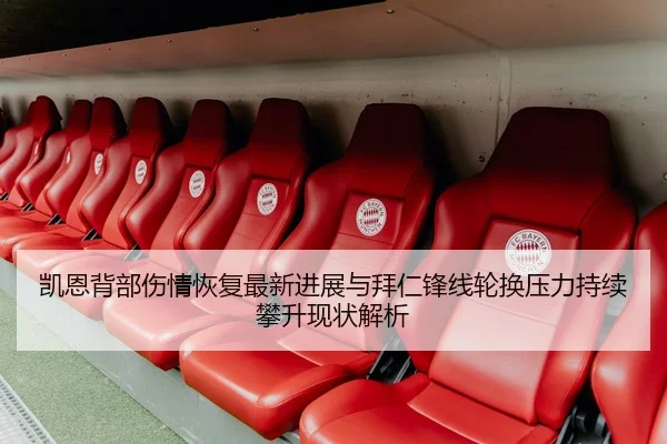 凯恩背部伤情恢复最新进展与拜仁锋线轮换压力持续攀升现状解析