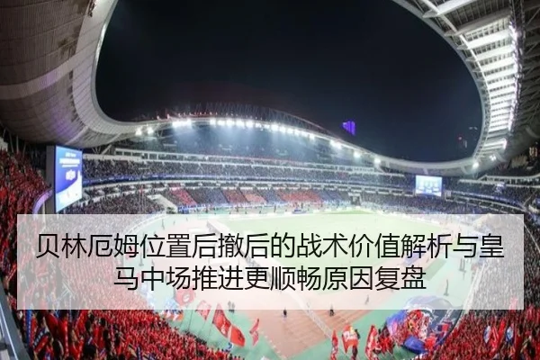 贝林厄姆位置后撤后的战术价值解析与皇马中场推进更顺畅原因复盘