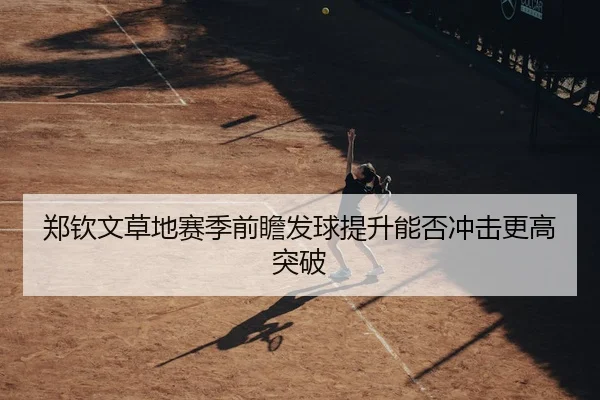 郑钦文草地赛季前瞻发球提升能否冲击更高突破 | MK sports app